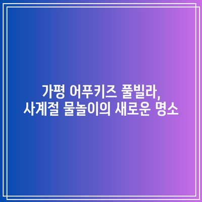 사계절 물놀이 파라다이스: 가평 어푸키즈 풀빌라 새롭게 오픈